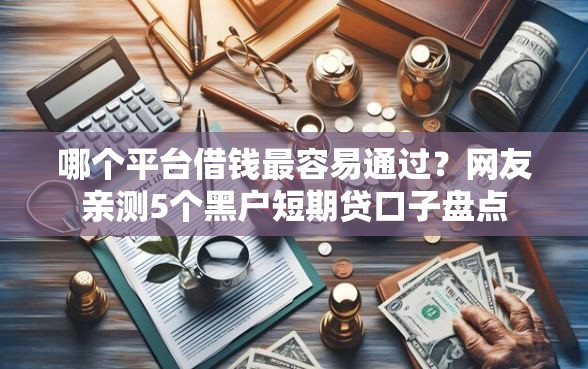 哪个平台借钱最容易通过？网友亲测5个黑户短期贷口子盘点