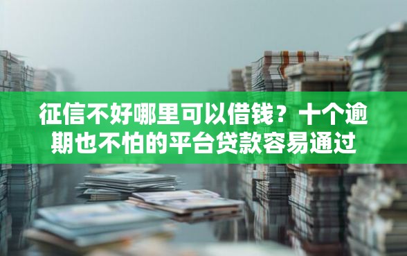 征信不好哪里可以借钱？十个逾期也不怕的平台贷款容易通过