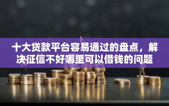 十大贷款平台容易通过的盘点，解决征信不好哪里可以借钱的问题