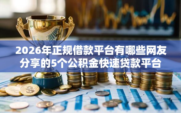 2026年正规借款平台有哪些网友分享的5个公积金快速贷款平台我觉得不错！