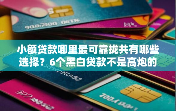 小额贷款哪里最可靠拢共有哪些选择？6个黑白贷款不是高炮的平台详解