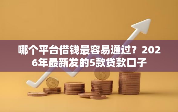 哪个平台借钱最容易通过？2026年最新发的5款贷款口子