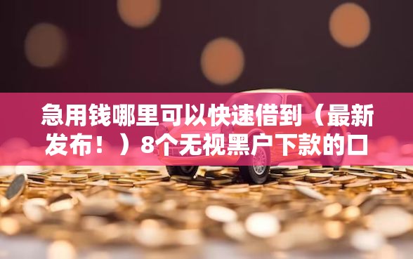 急用钱哪里可以快速借到（最新发布！）8个无视黑户下款的口子