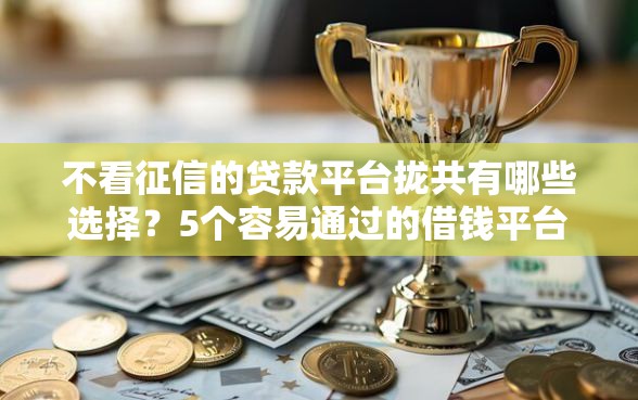 不看征信的贷款平台拢共有哪些选择？5个容易通过的借钱平台详解