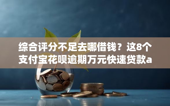 综合评分不足去哪借钱？这8个支付宝花呗逾期万元快速贷款app可以试试