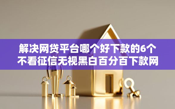 解决网贷平台哪个好下款的6个不看征信无视黑白百分百下款网贷口子分享