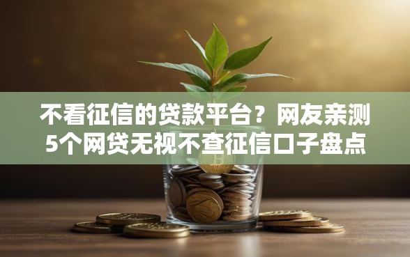不看征信的贷款平台？网友亲测5个网贷无视不查征信口子盘点