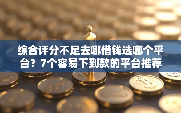 综合评分不足去哪借钱选哪个平台？7个容易下到款的平台推荐