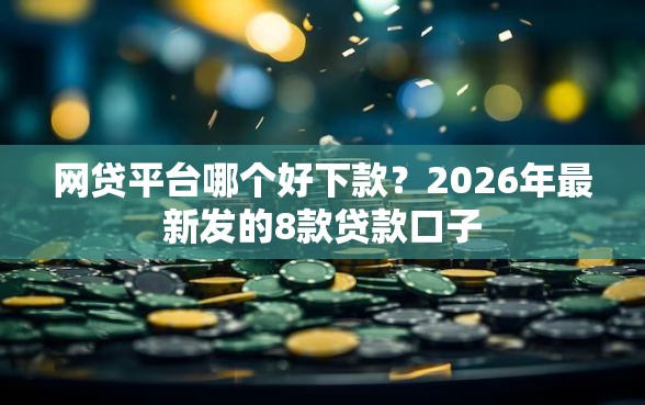 网贷平台哪个好下款？2026年最新发的8款贷款口子