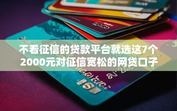 不看征信的贷款平台就选这7个2000元对征信宽松的网贷口子