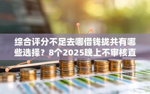 综合评分不足去哪借钱拢共有哪些选择？8个2025晚上不审核直接放款口子详解