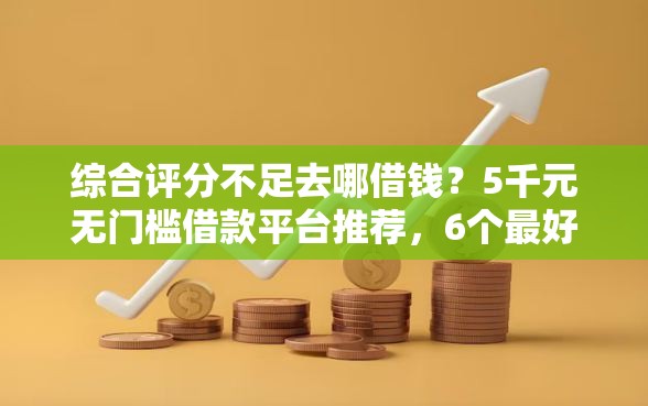 综合评分不足去哪借钱？5千元无门槛借款平台推荐，6个最好的网贷平台盘点