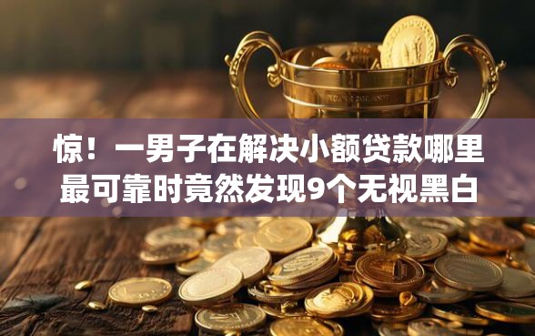 惊！一男子在解决小额贷款哪里最可靠时竟然发现9个无视黑白必下款的网贷app，事后分享了出来