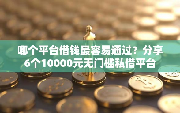 哪个平台借钱最容易通过？分享6个10000元无门槛私借平台