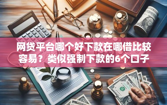 网贷平台哪个好下款在哪借比较容易？类似强制下款的6个口子参考