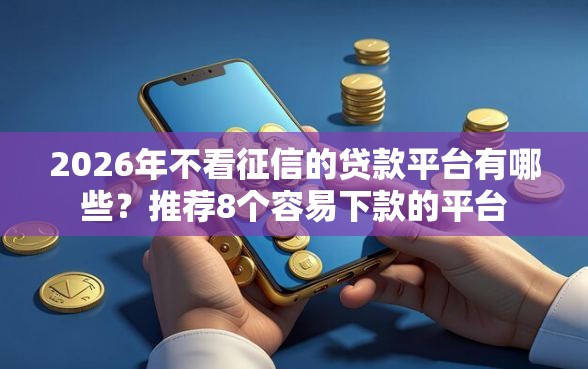 2026年不看征信的贷款平台有哪些？推荐8个容易下款的平台