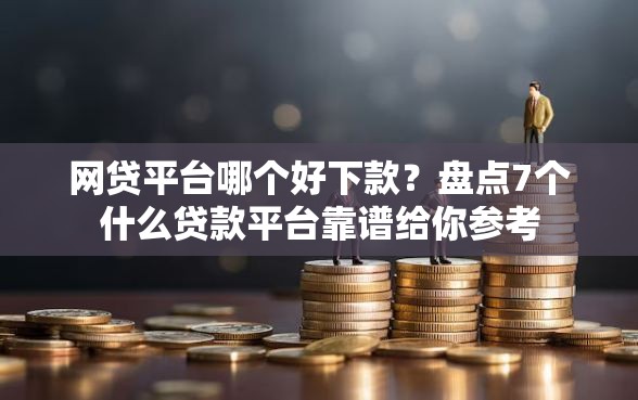 网贷平台哪个好下款？盘点7个什么贷款平台靠谱给你参考