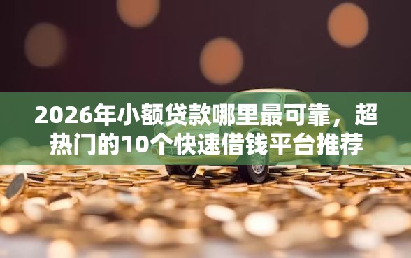 2026年小额贷款哪里最可靠，超热门的10个快速借钱平台推荐