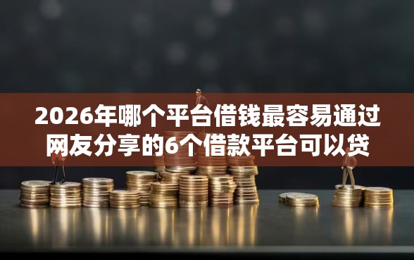 2026年哪个平台借钱最容易通过网友分享的6个借款平台可以贷款20万我觉得不错！