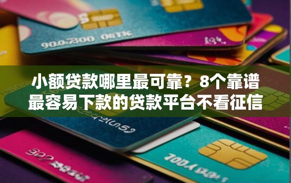 小额贷款哪里最可靠？8个靠谱最容易下款的贷款平台不看征信推荐