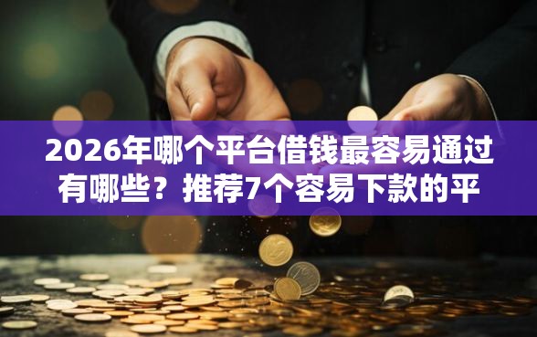2026年哪个平台借钱最容易通过有哪些？推荐7个容易下款的平台