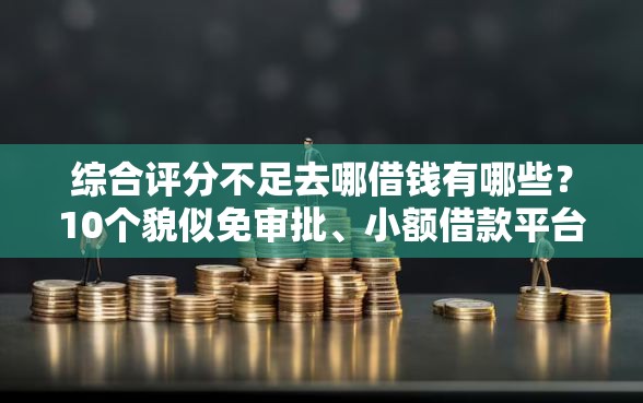 综合评分不足去哪借钱有哪些？10个貌似免审批、小额借款平台正规利息低合集
