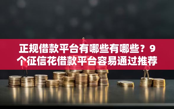 正规借款平台有哪些有哪些？9个征信花借款平台容易通过推荐给你