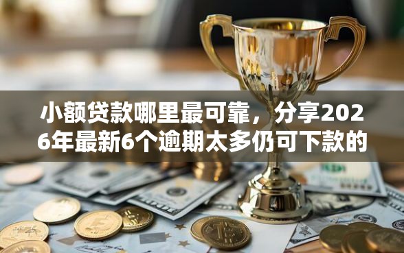 小额贷款哪里最可靠，分享2026年最新6个逾期太多仍可下款的软件