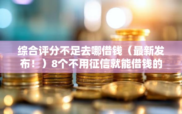 综合评分不足去哪借钱（最新发布！）8个不用征信就能借钱的平台