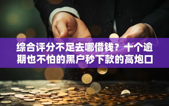 综合评分不足去哪借钱？十个逾期也不怕的黑户秒下款的高炮口子