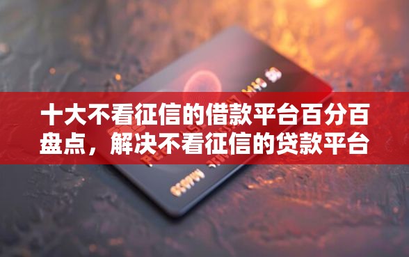 十大不看征信的借款平台百分百盘点，解决不看征信的贷款平台的问题