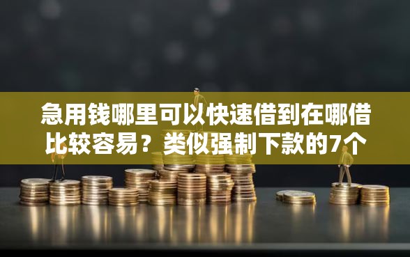 急用钱哪里可以快速借到在哪借比较容易？类似强制下款的7个口子参考