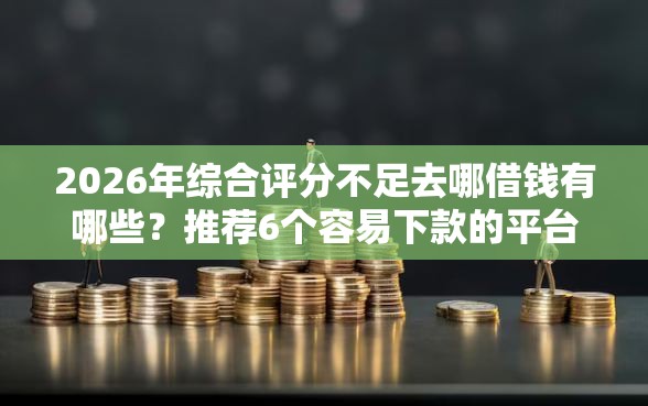 2026年综合评分不足去哪借钱有哪些？推荐6个容易下款的平台