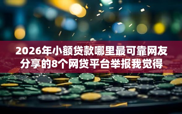 2026年小额贷款哪里最可靠网友分享的8个网贷平台举报我觉得不错！