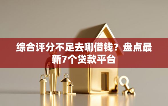 综合评分不足去哪借钱？盘点最新7个贷款平台