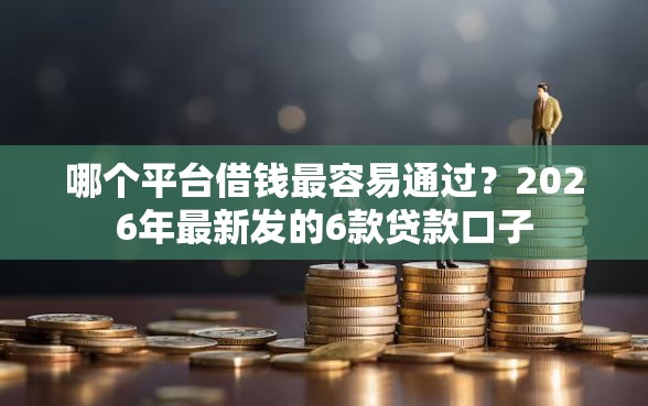 哪个平台借钱最容易通过？2026年最新发的6款贷款口子