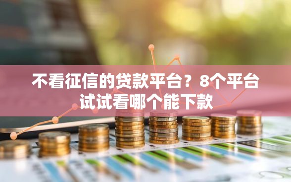 不看征信的贷款平台？8个平台试试看哪个能下款