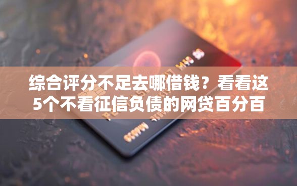 综合评分不足去哪借钱？看看这5个不看征信负债的网贷百分百下款软件怎么样