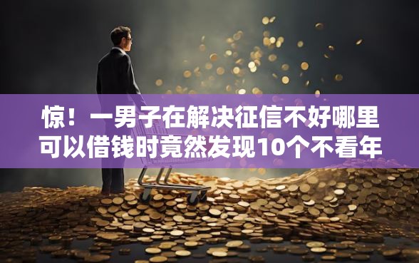惊！一男子在解决征信不好哪里可以借钱时竟然发现10个不看年龄征信负债的平台，事后分享了出来