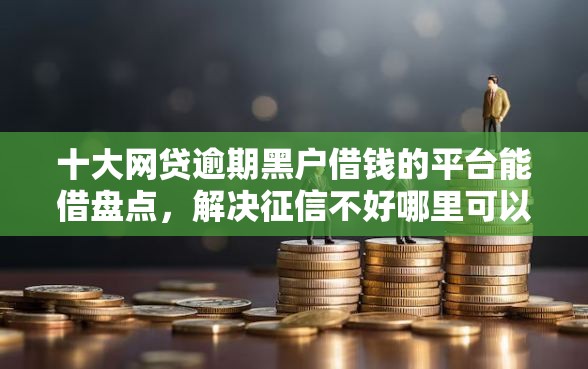 十大网贷逾期黑户借钱的平台能借盘点，解决征信不好哪里可以借钱的问题