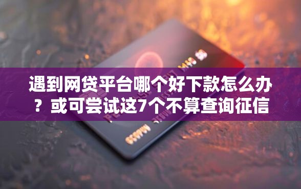 遇到网贷平台哪个好下款怎么办？或可尝试这7个不算查询征信次数的平台