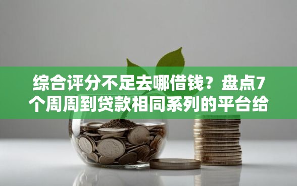 综合评分不足去哪借钱？盘点7个周周到贷款相同系列的平台给你参考