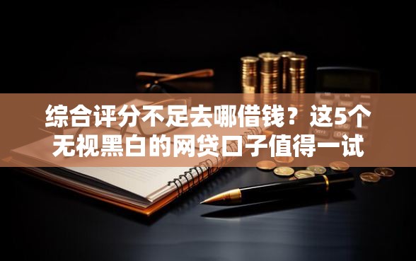 综合评分不足去哪借钱？这5个无视黑白的网贷口子值得一试