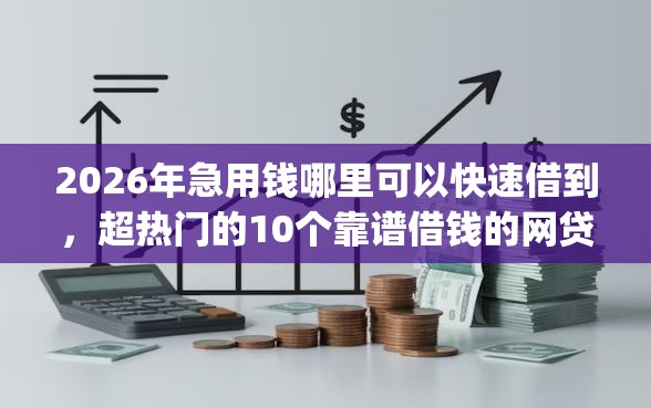 2026年急用钱哪里可以快速借到，超热门的10个靠谱借钱的网贷app推荐