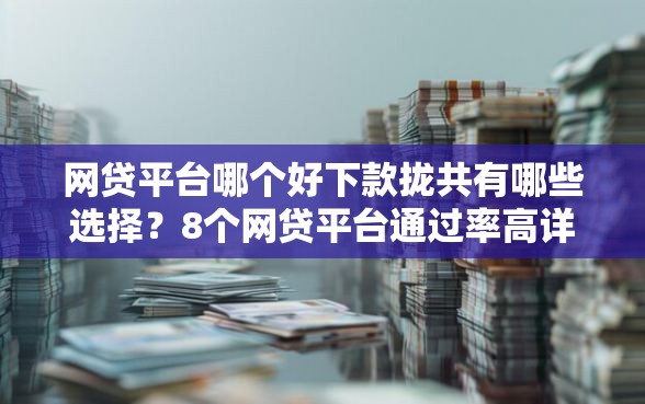 网贷平台哪个好下款拢共有哪些选择？8个网贷平台通过率高详解