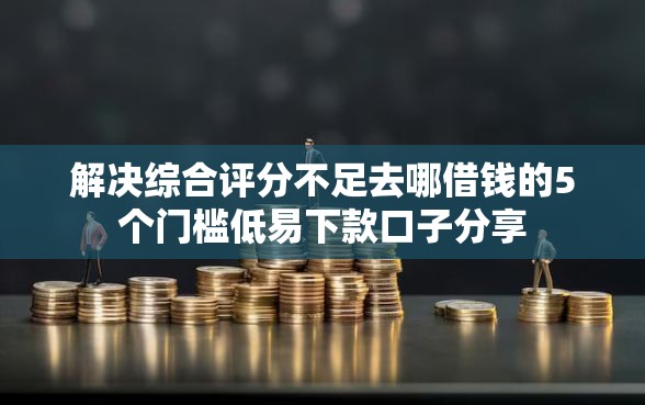 解决综合评分不足去哪借钱的5个门槛低易下款口子分享