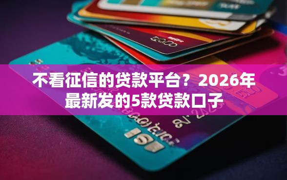 不看征信的贷款平台？2026年最新发的5款贷款口子
