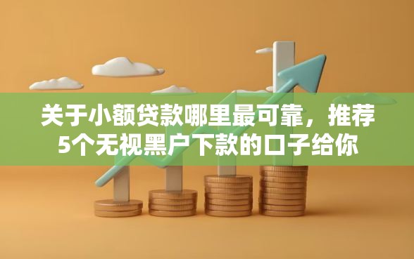 关于小额贷款哪里最可靠，推荐5个无视黑户下款的口子给你