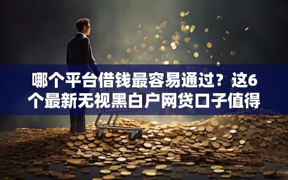 哪个平台借钱最容易通过？这6个最新无视黑白户网贷口子值得一试