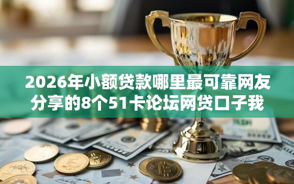 2026年小额贷款哪里最可靠网友分享的8个51卡论坛网贷口子我觉得不错！
